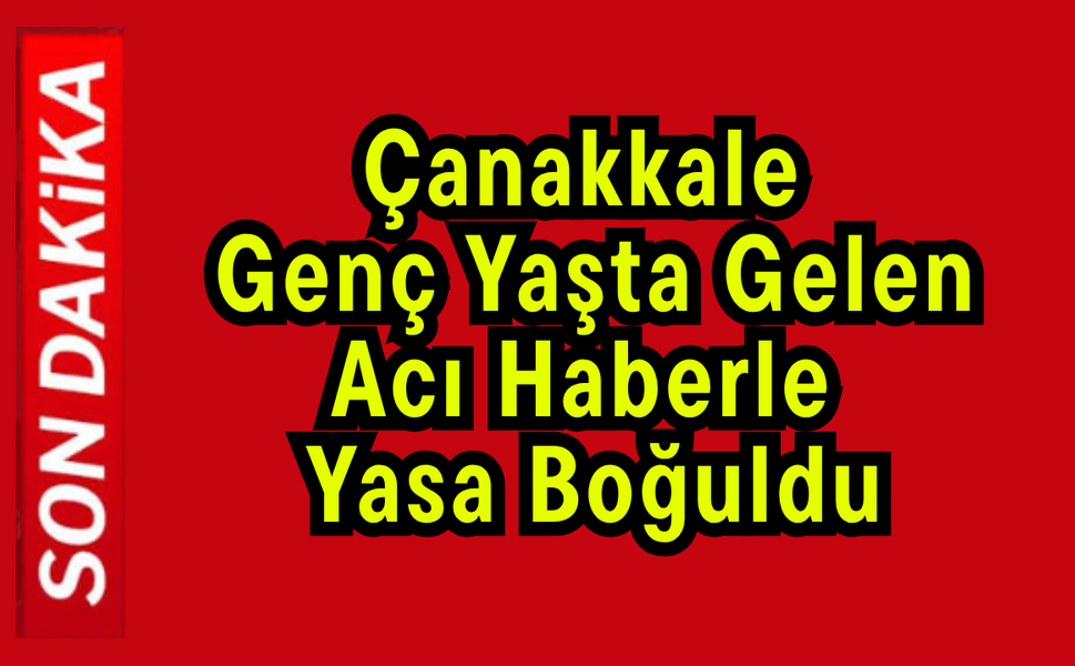 Çanakkale Genç Yaşta Gelen Acı Haberle Yasa Boğuldu