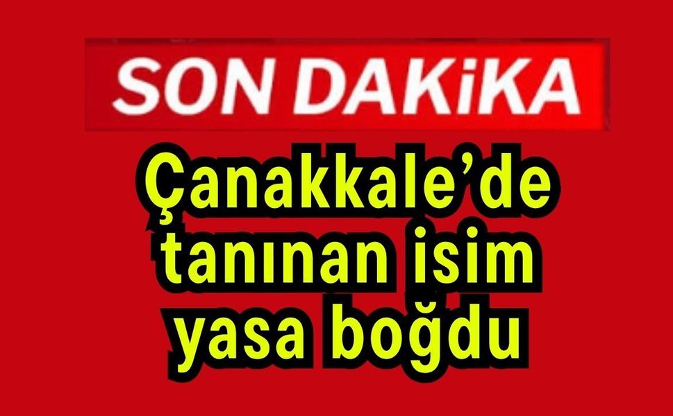 Çanakkale’de tanınan isim yasa boğdu