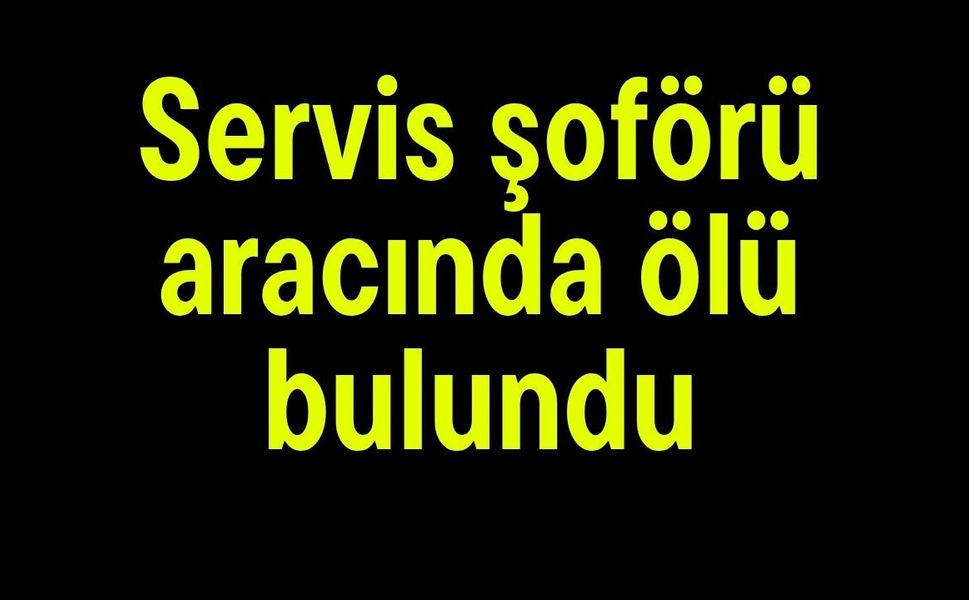 Servis şoförü aracında ölü bulundu
