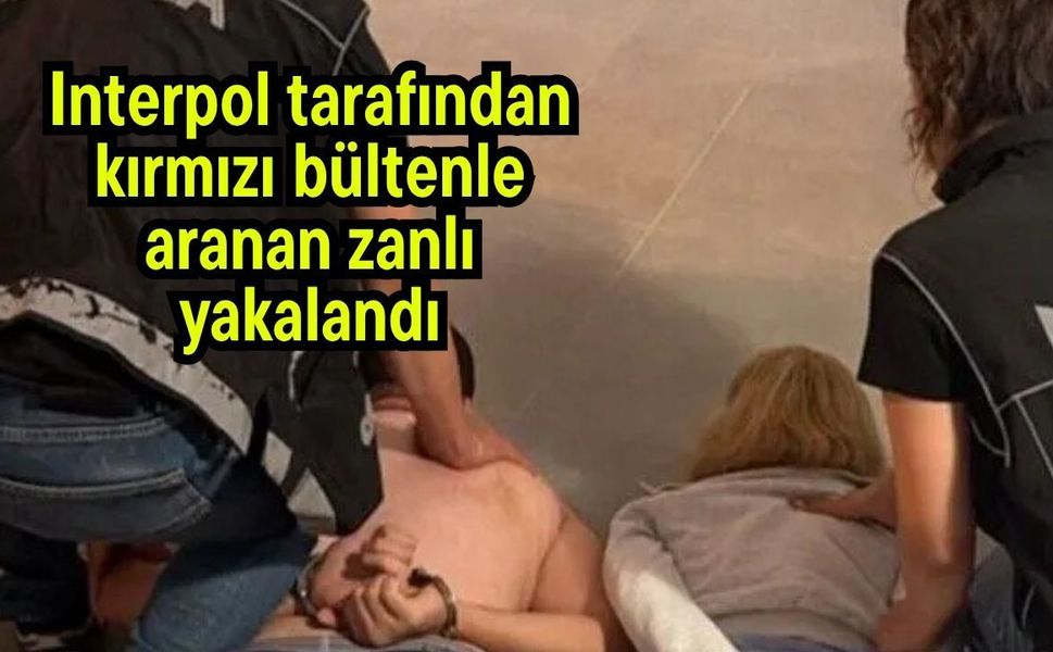 Interpol tarafından kırmızı bültenle aranan zanlı yakalandı
