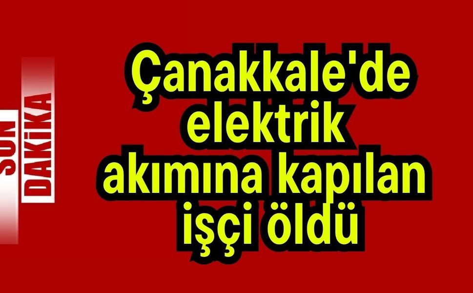 Çanakkale'de elektrik akımına kapılan işçi öldü