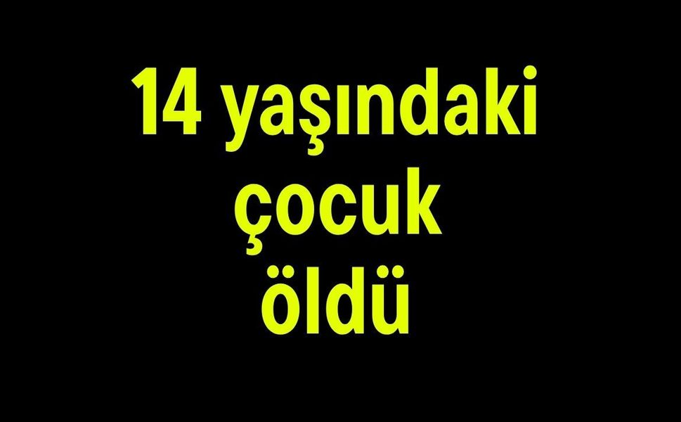 14 yaşındaki çocuk öldü