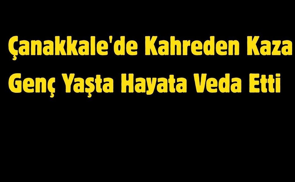 Çanakkale'de Kahreden Kaza Genç Yaşta Hayata Veda Etti