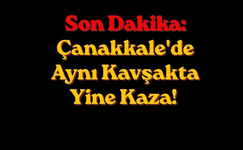 Son Dakika: Çanakkale'de Aynı Kavşakta Yine Kaza!