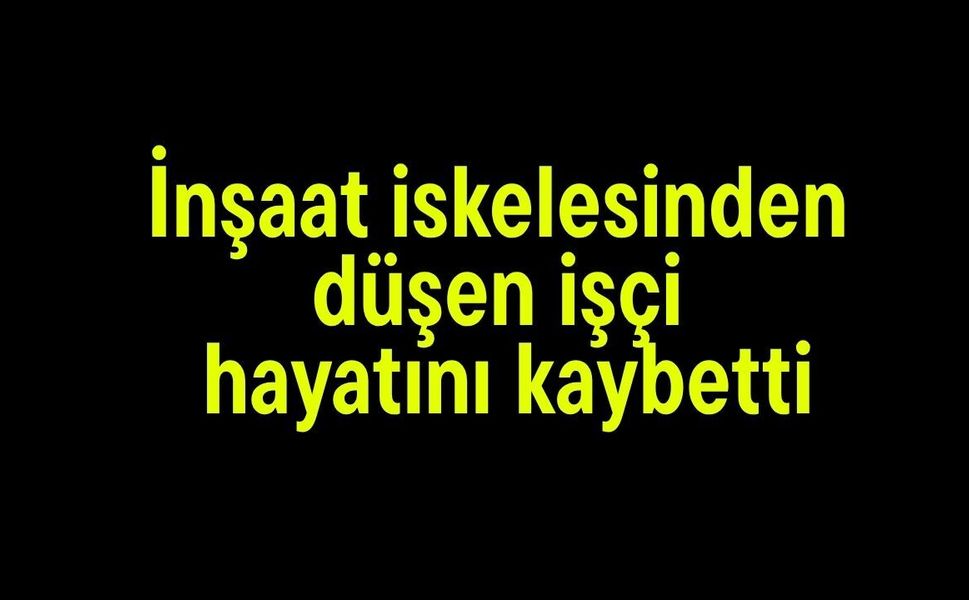 İnşaat iskelesinden düşen işçi hayatını kaybetti