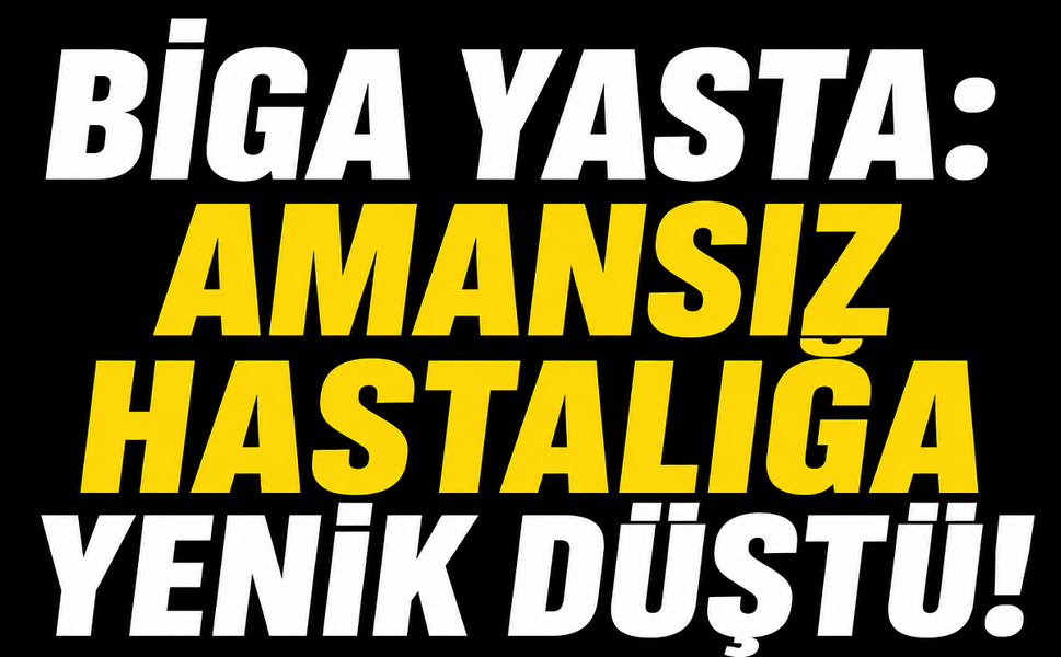 Biga yasta: Amansız hastalığa yenik düştü!