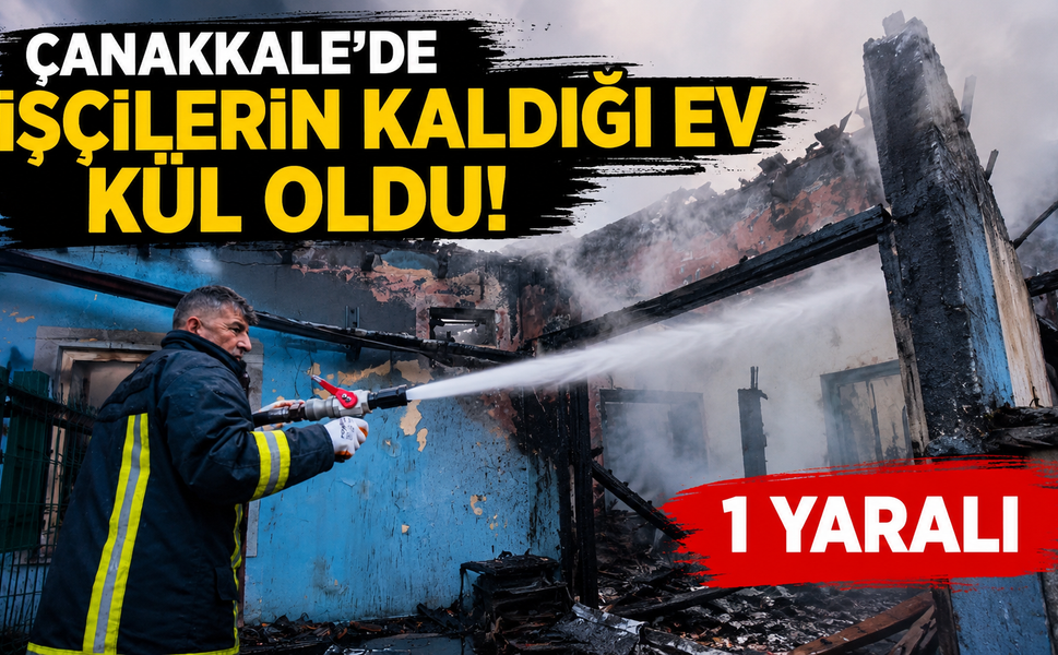 Çanakkale'de İşçilerin kaldığı ev kül oldu! 1 yaralı