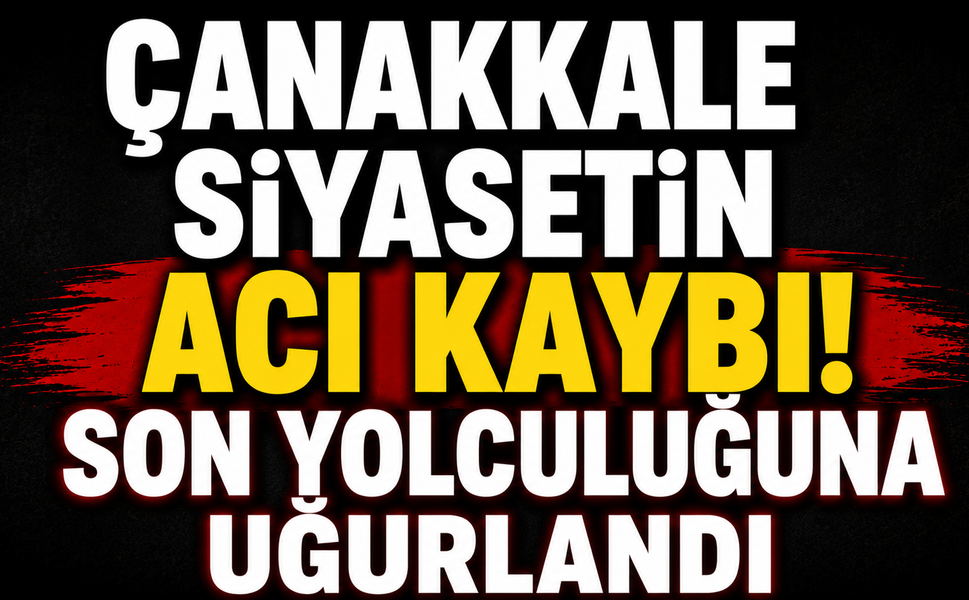 Çanakkale siyasetin acı kaybı! Son yolculuğuna uğurlandı