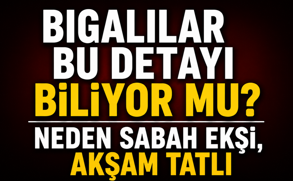Bigalılar bu detayı biliyor mu? Neden sabah ekşi, akşam tatlı