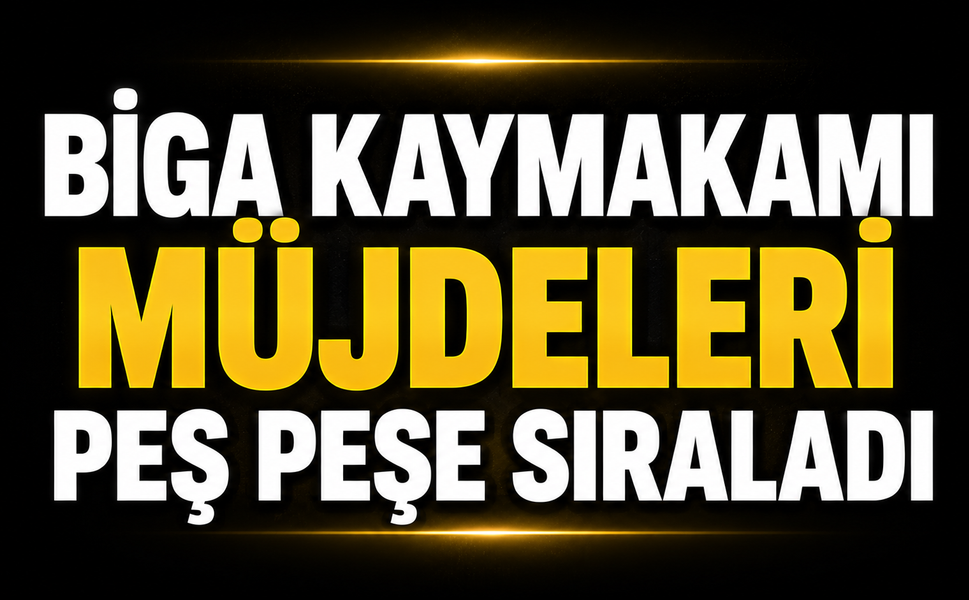 Biga Kaymakamı müjdeleri peş peşe sıraladı