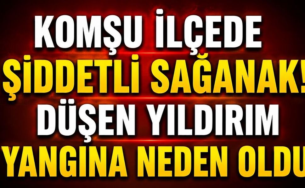 Komşu İlçede Şiddetli Sağanak! Düşen Yıldırım Yangına Neden Oldu