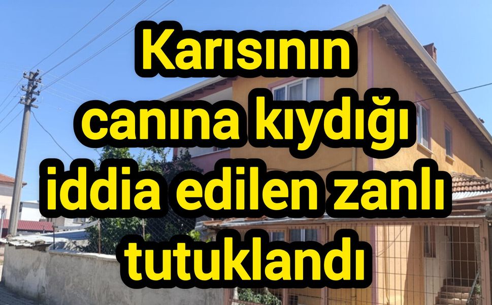 Karısının canına kıydığı iddia edilen zanlı tutuklandı