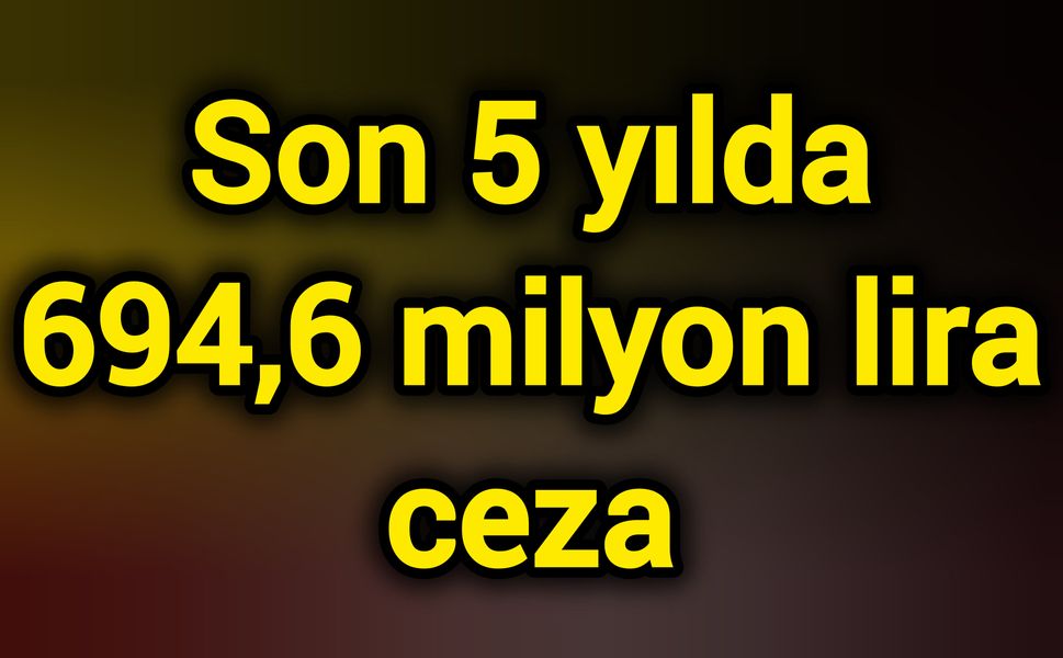 Son 5 yılda 694,6 milyon lira ceza