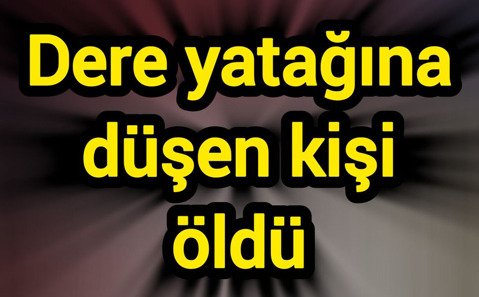Dere yatağına düşen kişi öldü