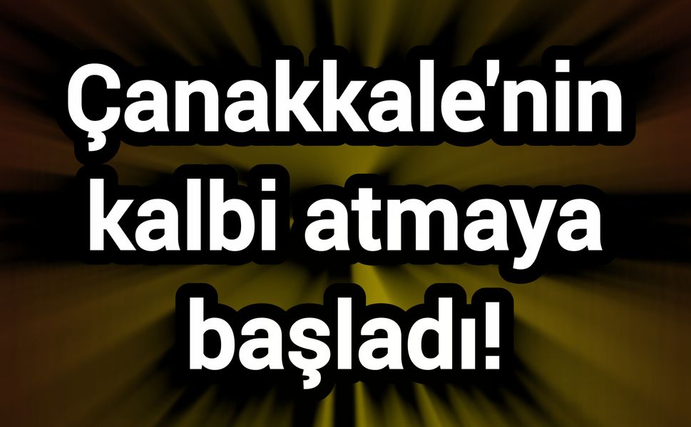 Çanakkale'nin kalbi atmaya başladı!
