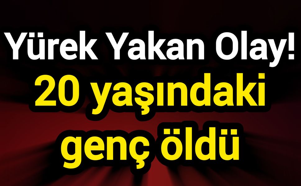 Yürek yakan olay! 20 yaşındaki genç öldü