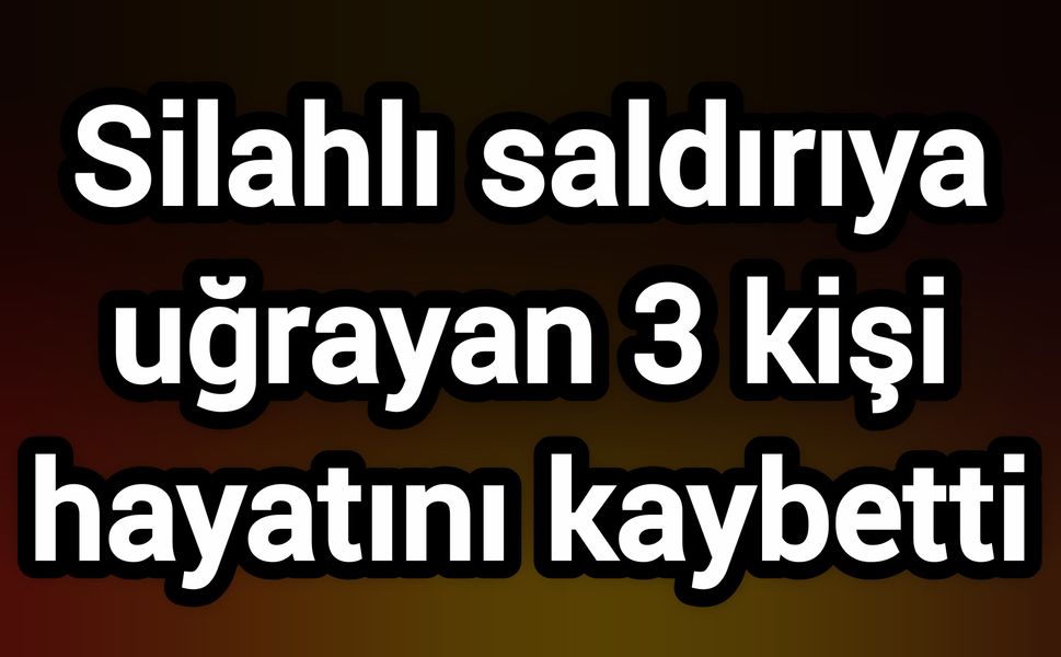 Silahlı saldırıya uğrayan 3 kişi hayatını kaybetti