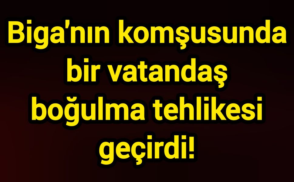 Biga'nın komşusunda bir vatandaş boğulma tehlikesi geçirdi!