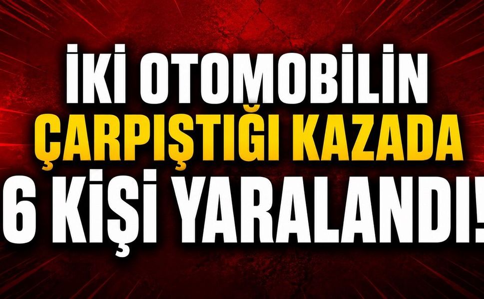 İki otomobilin çarpıştığı kazada 6 kişi yaralandı