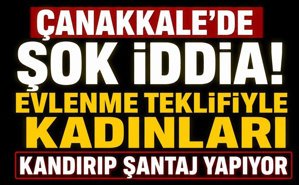 Çanakkale'de Şok İddia: Evlenme Teklifiyle Kadınları Kandırıp Şantaj Yapıyor