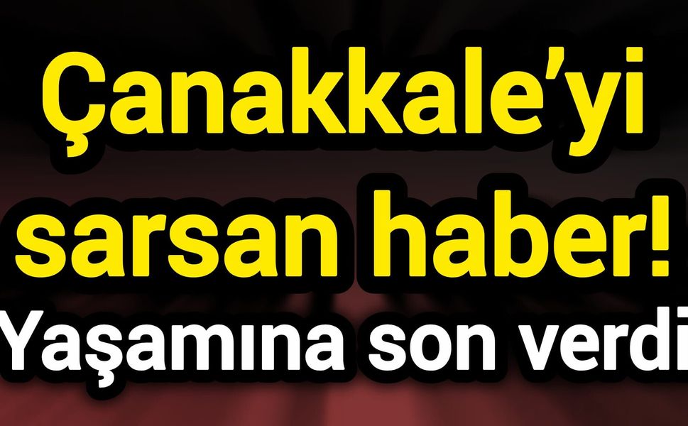 Çanakkale’yi sarsan haber! Yaşamına son verdi