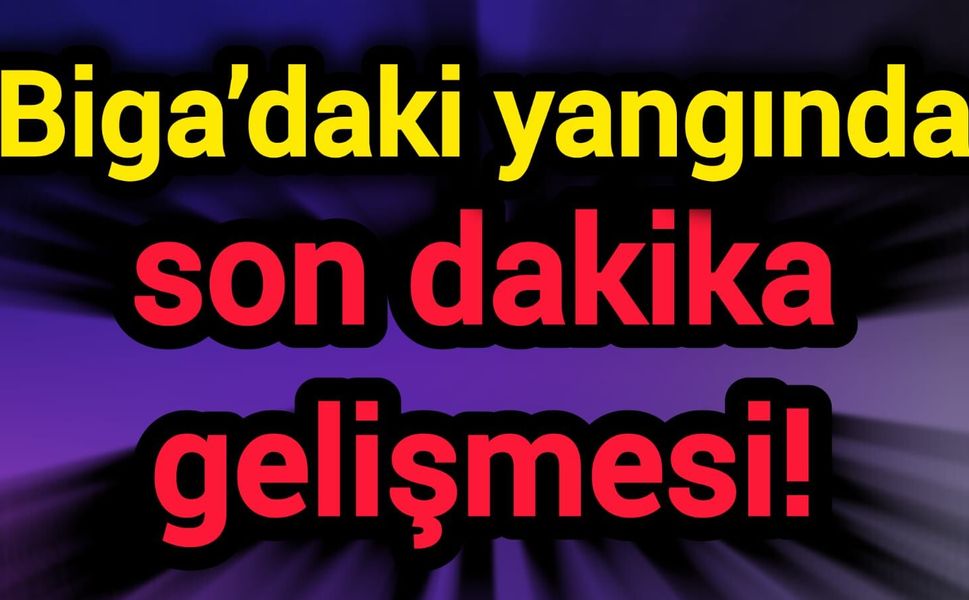 Biga’daki yangında son dakika gelişmesi!