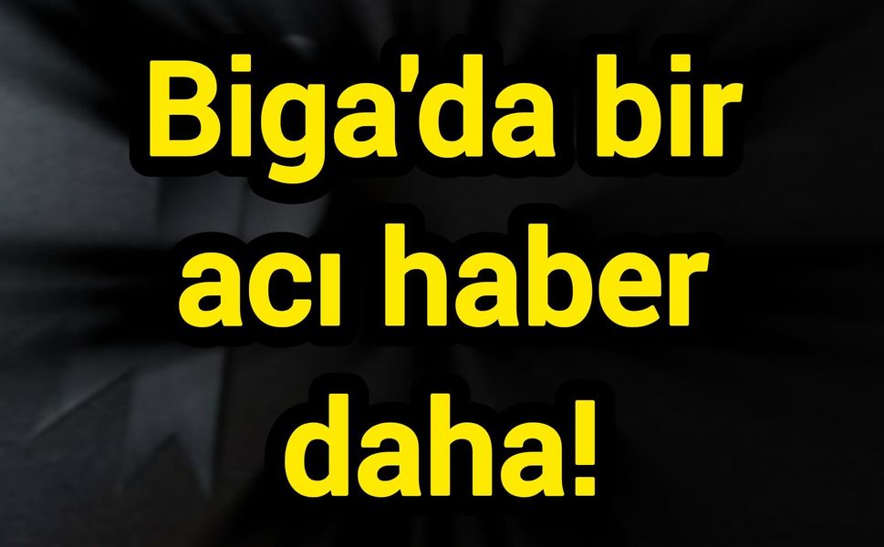 Biga'da bir acı haber daha!