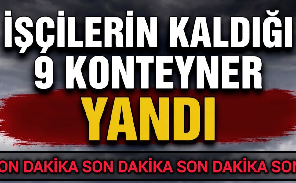 İşçilerin kaldığı 9 konteyner yandı