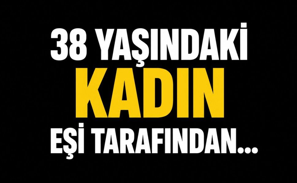 38 yaşındaki kadın eşi tarafından...