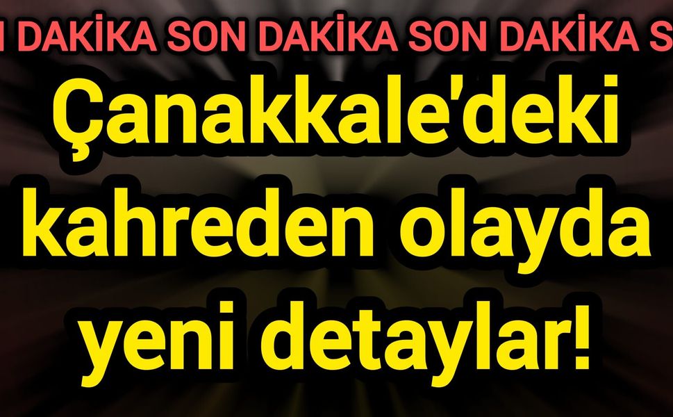 Çanakkale'deki kahreden olayda yeni detaylar!