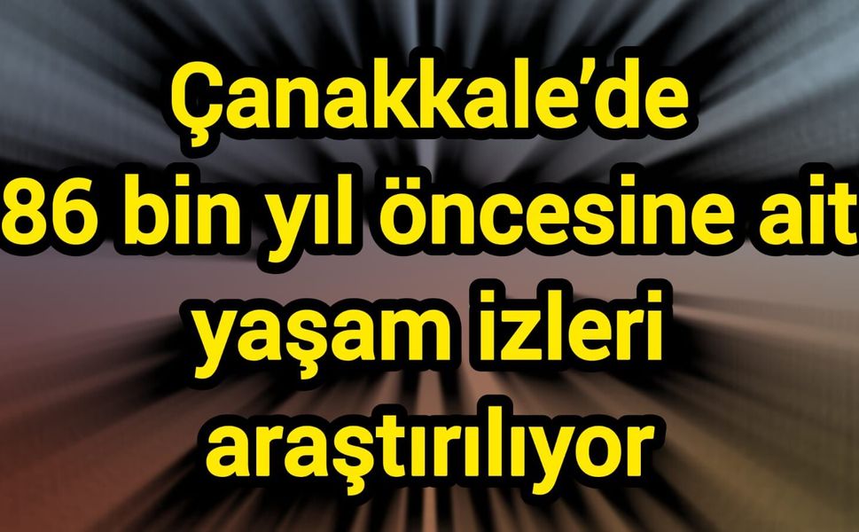 Çanakkale’de 86 bin yıl öncesine ait yaşam izleri araştırılıyor