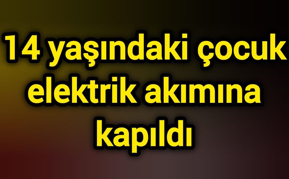 14 yaşındaki çocuk elektrik akımına kapıldı