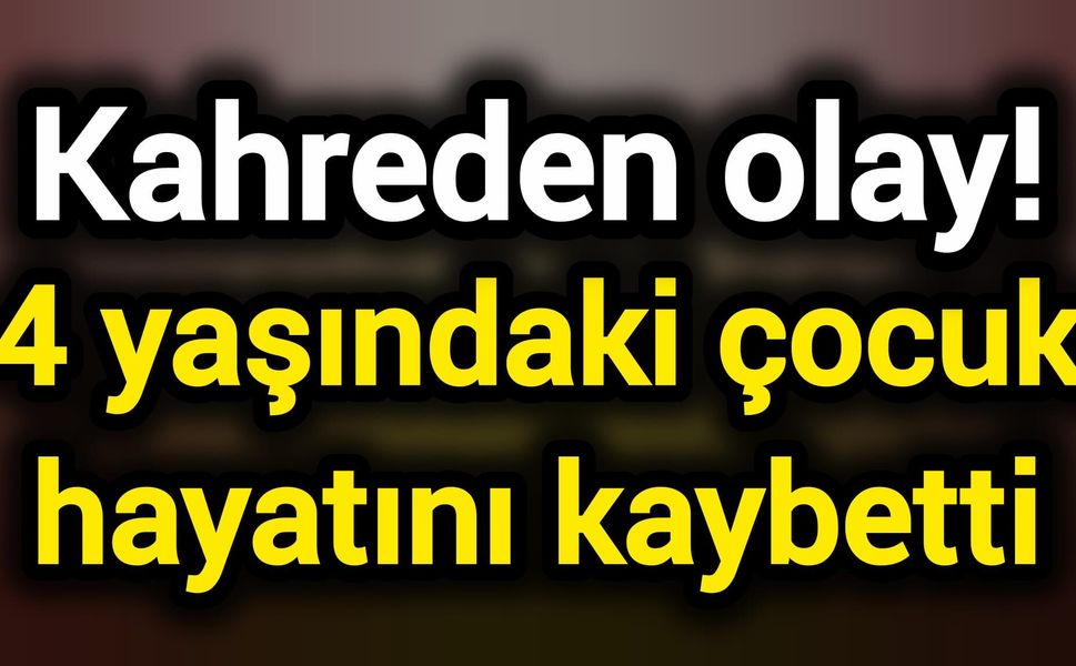 Kahreden olay! 4 yaşındaki çocuk hayatını kaybetti