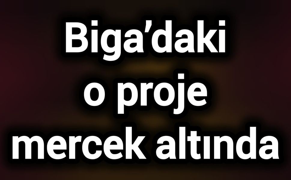 Biga’daki o proje mercek altında
