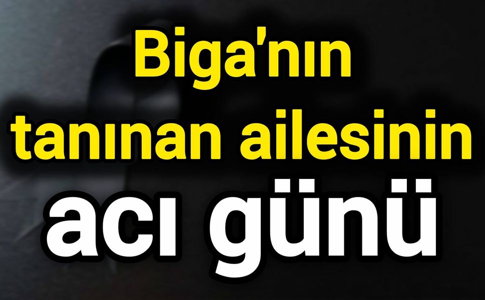 Biga'nın tanınan ailesinin acı günü