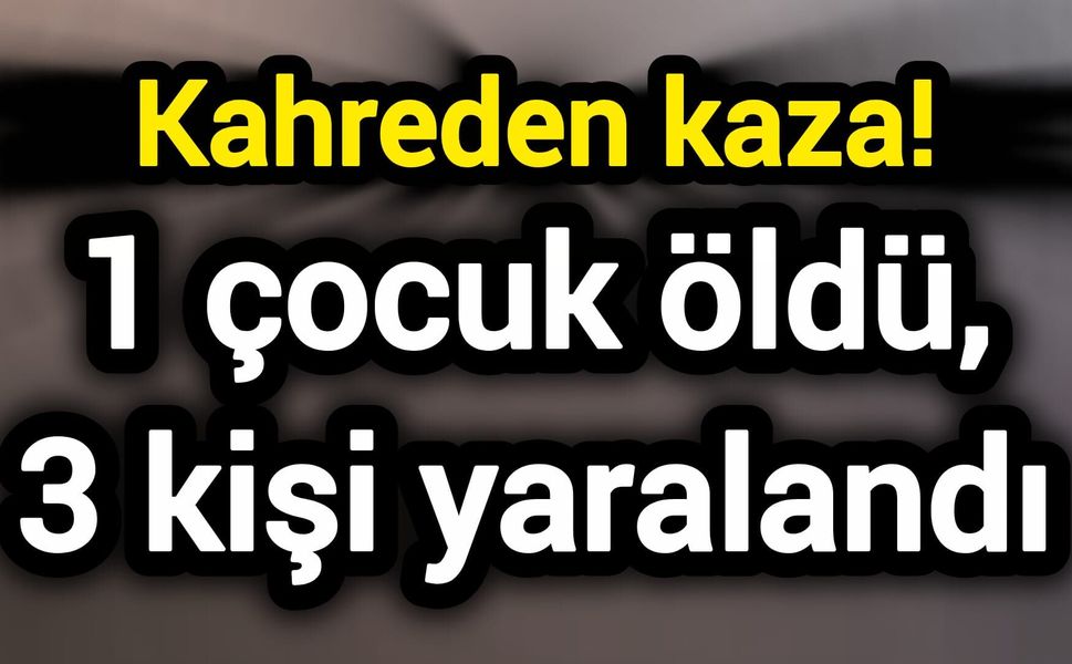 Kahreden kaza! 1 çocuk öldü, 3 kişi yaralandı