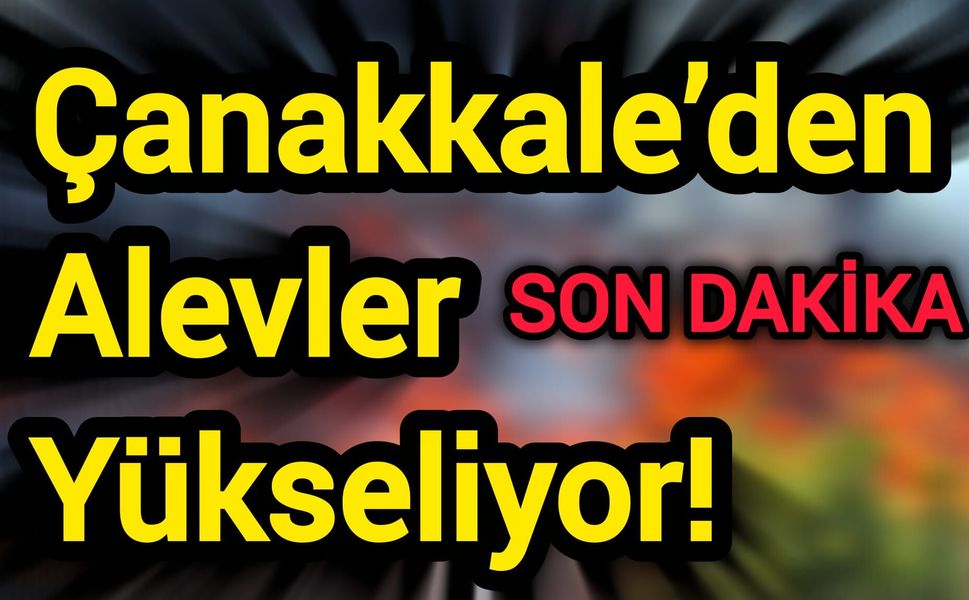 Son Dakika: Çanakkale’den Alevler Yükseliyor!