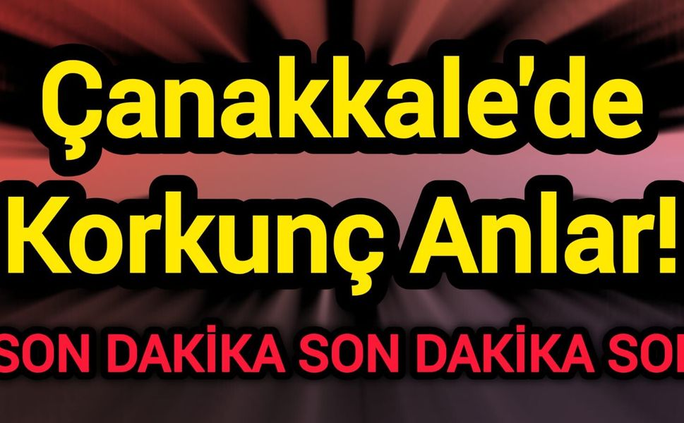 Çanakkale'de Korkunç Anlar!