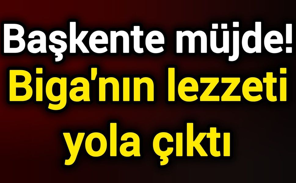 Başkente müjde! Biga'nın lezzeti yola çıktı