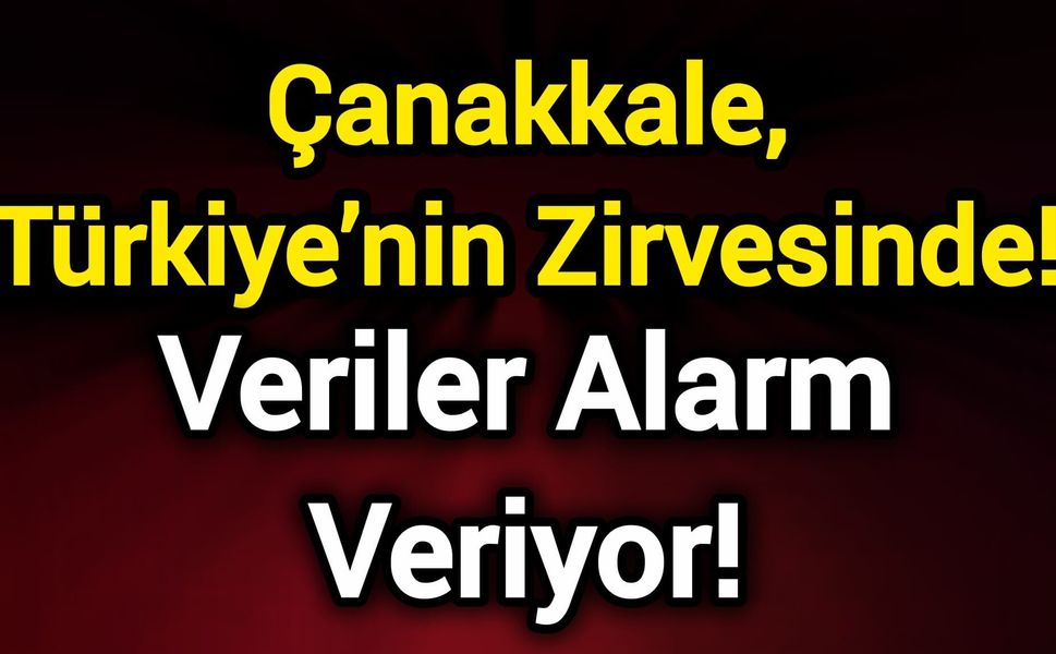 Çanakkale, Türkiye’nin Zirvesinde! Veriler Alarm Veriyor!