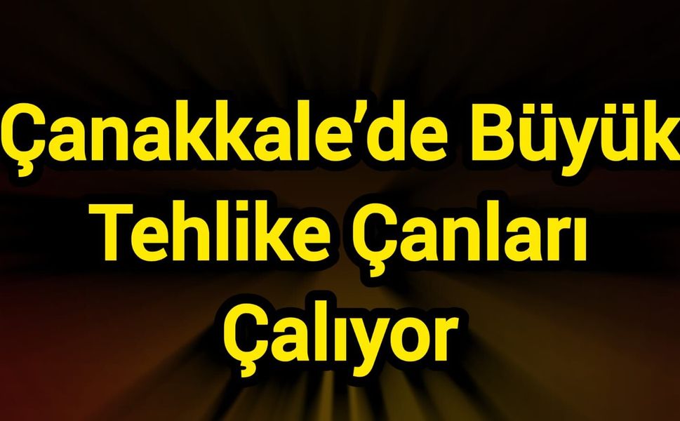Çanakkale’de Büyük Tehlike Çanları Çalıyor