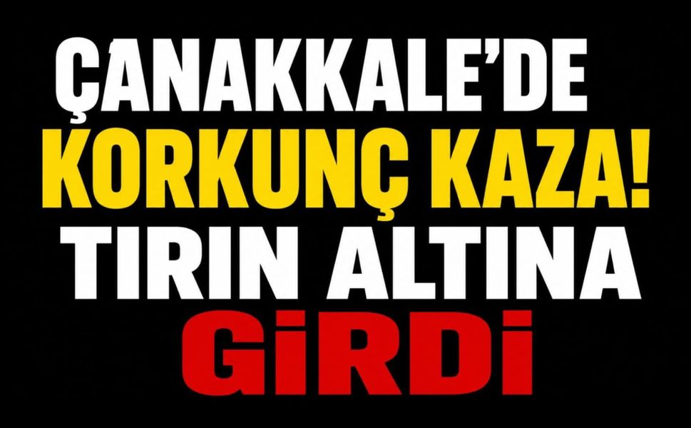 Çanakkale'de Korkunç Kaza! Tırın Altına Girdi