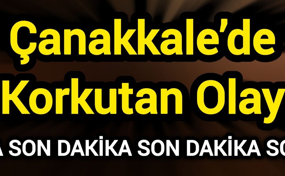 Çanakkale’de Korkutan Olay