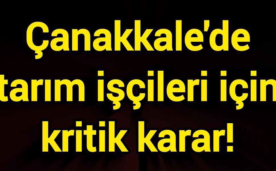 Çanakkale'de tarım işçileri için kritik karar!