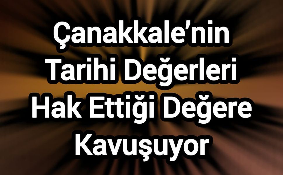Çanakkale’nin Tarihi Değerleri Hak Ettiği Değere Kavuşuyor