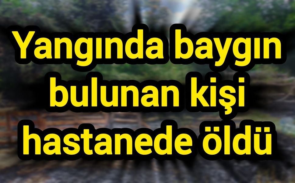 Yangında baygın bulunan kişi hastanede öldü