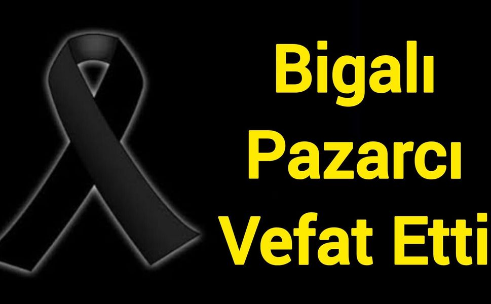 Bigalı Pazarcı Vefat Etti