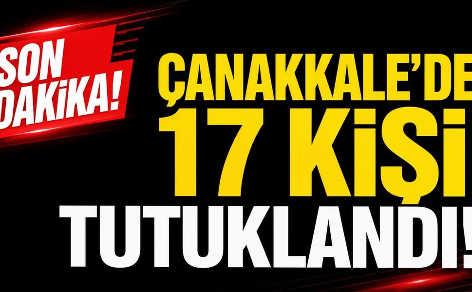 Son Dakika: Çanakkale'de 17 kişi tutuklandı!