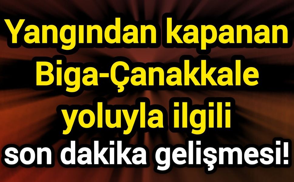Yangından kapanan Biga-Çanakkale yoluyla ilgili son dakika gelişmesi!