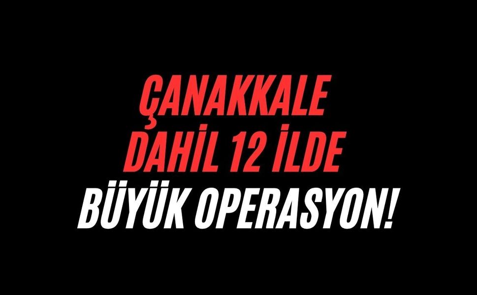 Çanakkale dahil 12 ilde büyük operasyon!
